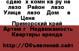 сдаю 3х комн кв-ру на лазо › Район ­ лазо › Улица ­ лазо › Дом ­ 5а › Цена ­ 25 000 - Приморский край, Артем г. Недвижимость » Квартиры аренда   